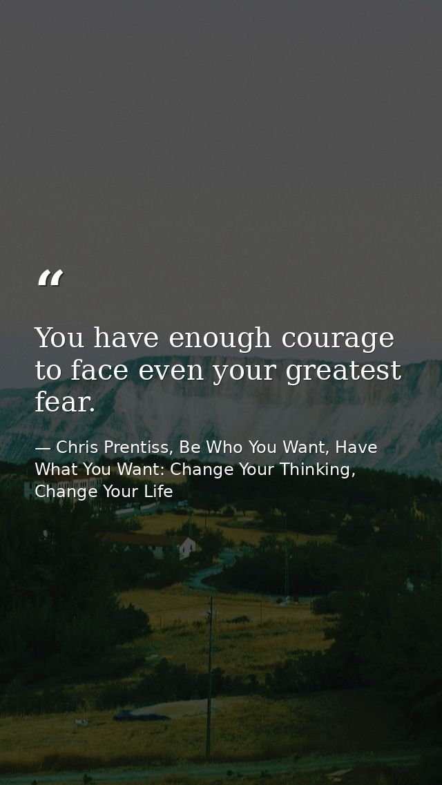 You have enough courage to face even your greatest fear. — Chris Prentiss, Be Who You Want, Have What You Want: Change Your Thinking, Change Your Life