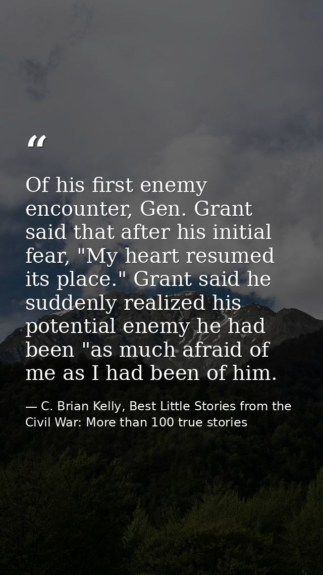 Of his first enemy encounter, Gen. Grant said that after his initial fear, "My heart resumed its place." Grant said he s — C. Brian Kelly, Best Little Stories from the Civil War: More than 100 true stories