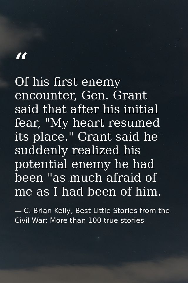 Of his first enemy encounter, Gen. Grant said that after his initial fear, "My heart resumed its place." Grant said he s — C. Brian Kelly, Best Little Stories from the Civil War: More than 100 true stories