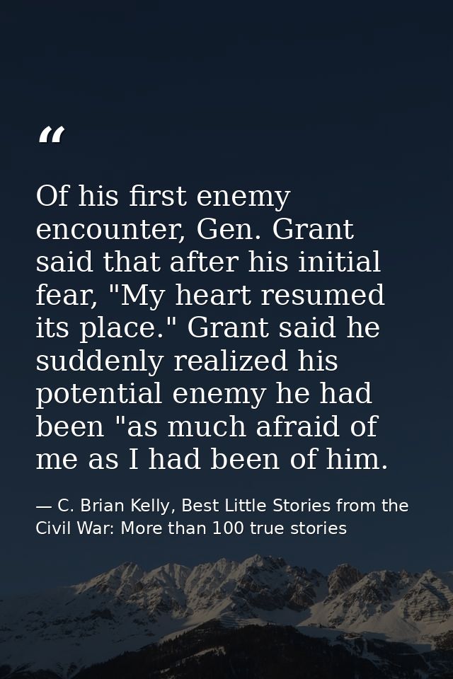 Of his first enemy encounter, Gen. Grant said that after his initial fear, "My heart resumed its place." Grant said he s — C. Brian Kelly, Best Little Stories from the Civil War: More than 100 true stories