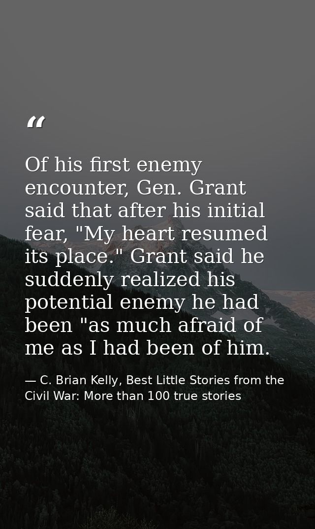 Of his first enemy encounter, Gen. Grant said that after his initial fear, "My heart resumed its place." Grant said he s — C. Brian Kelly, Best Little Stories from the Civil War: More than 100 true stories