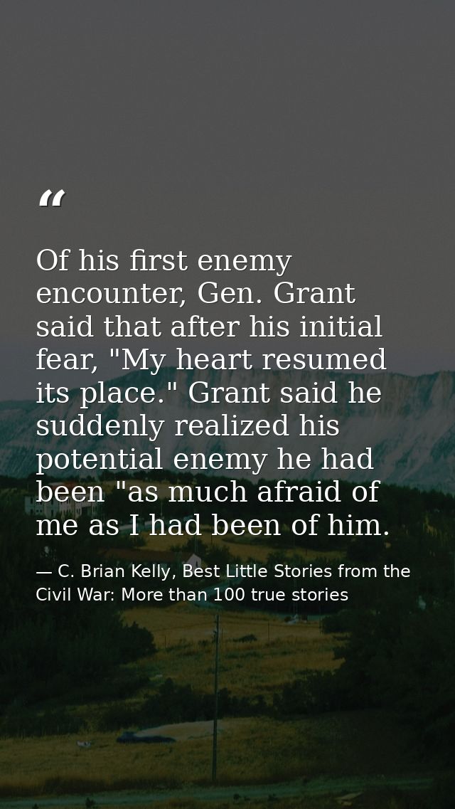 Of his first enemy encounter, Gen. Grant said that after his initial fear, "My heart resumed its place." Grant said he s — C. Brian Kelly, Best Little Stories from the Civil War: More than 100 true stories