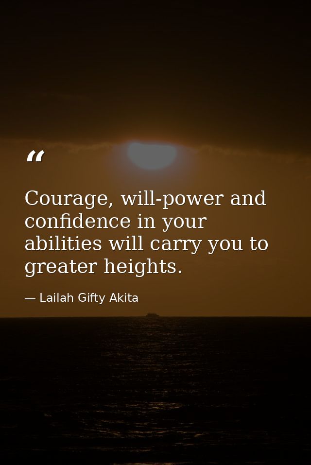 Courage, will-power and confidence in your abilities will carry you to greater heights. — Lailah Gifty Akita