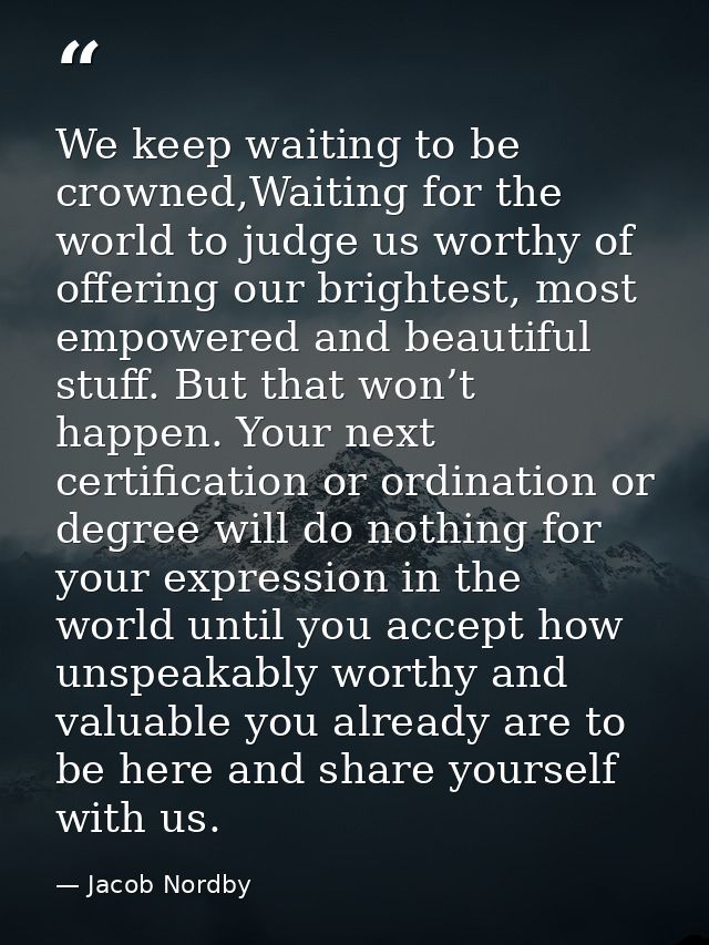 We keep waiting to be crowned,Waiting for the world to judge us worthy of offering our brightest, most empowered and bea — Jacob Nordby