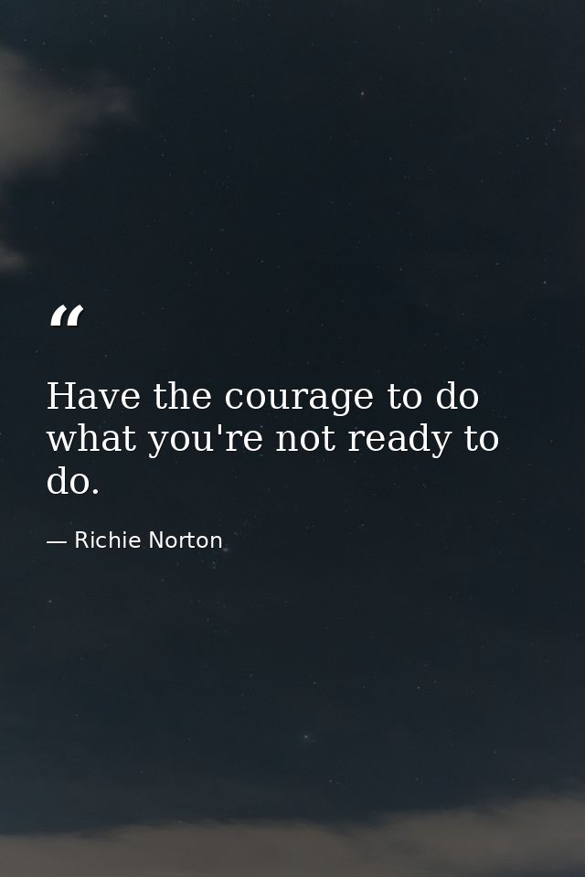 Have the courage to do what you're not ready to do. — Richie Norton