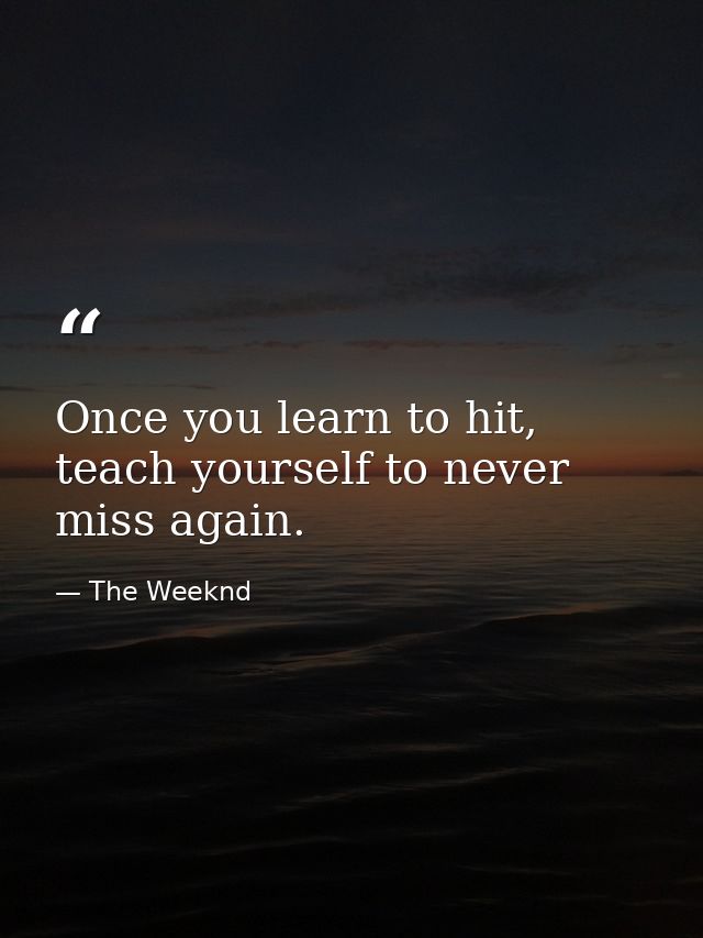 Once you learn to hit, teach yourself to never miss again. — The Weeknd