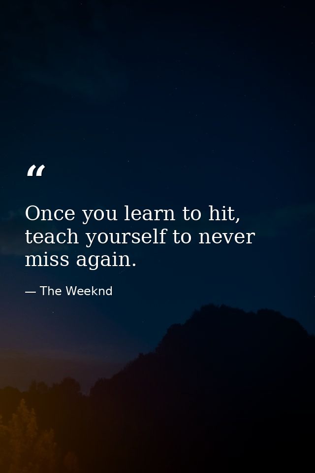 Once you learn to hit, teach yourself to never miss again. — The Weeknd