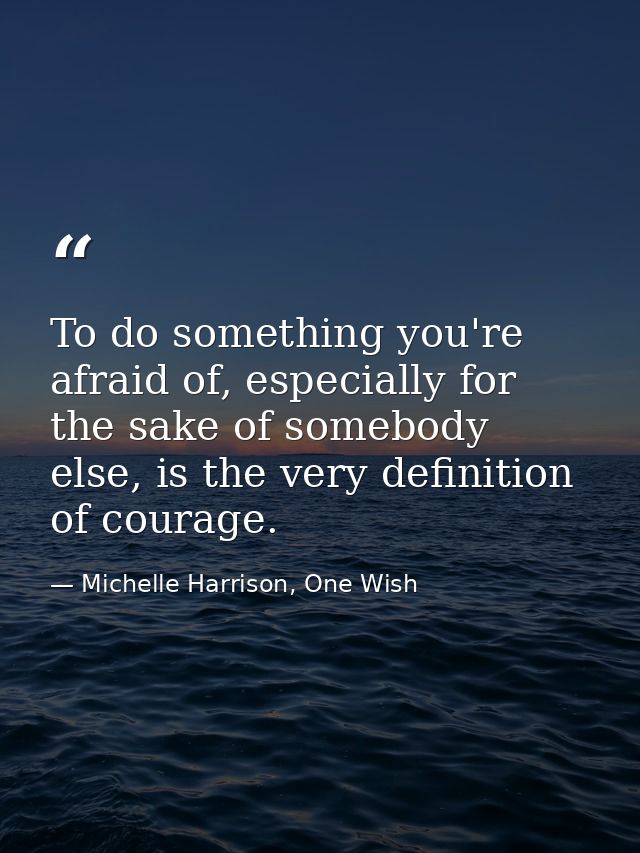 To do something you're afraid of, especially for the sake of somebody else, is the very definition of courage. — Michelle Harrison, One Wish