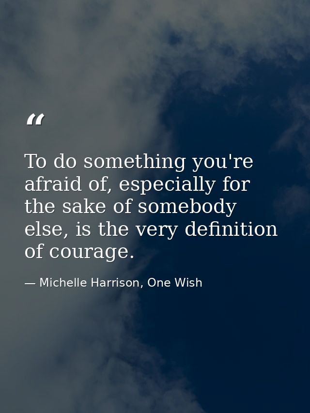To do something you're afraid of, especially for the sake of somebody else, is the very definition of courage. — Michelle Harrison, One Wish