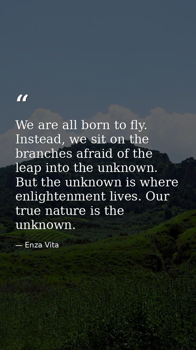 We are all born to fly. Instead, we sit on the branches afraid of the leap into the unknown. But the unknown is where en — Enza Vita
