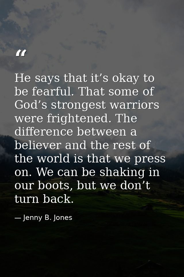 He says that it’s okay to be fearful. That some of God’s strongest warriors were frightened. The difference between a be — Jenny B. Jones