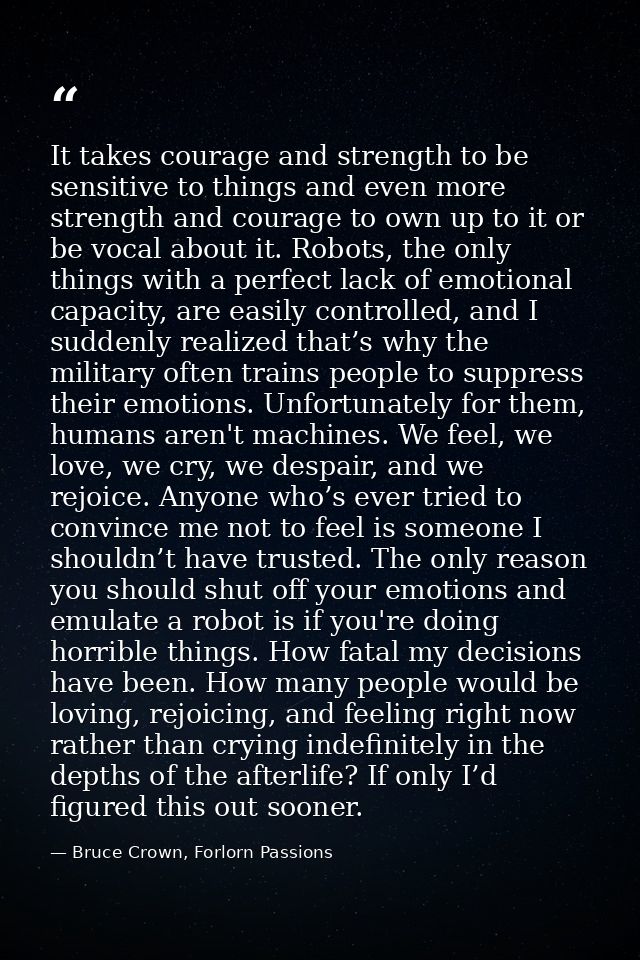 It takes courage and strength to be sensitive to things and even more strength and courage to own up to it or be vocal a — Bruce Crown, Forlorn Passions