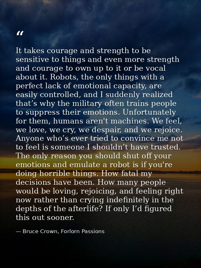 It takes courage and strength to be sensitive to things and even more strength and courage to own up to it or be vocal a — Bruce Crown, Forlorn Passions