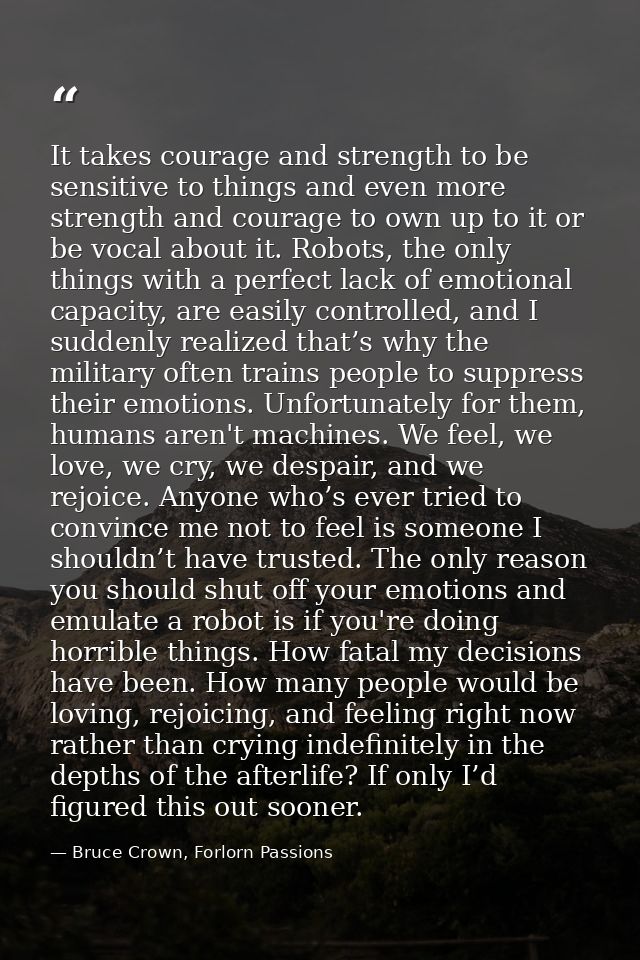 It takes courage and strength to be sensitive to things and even more strength and courage to own up to it or be vocal a — Bruce Crown, Forlorn Passions