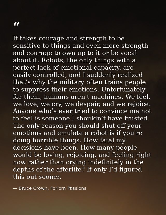 It takes courage and strength to be sensitive to things and even more strength and courage to own up to it or be vocal a — Bruce Crown, Forlorn Passions