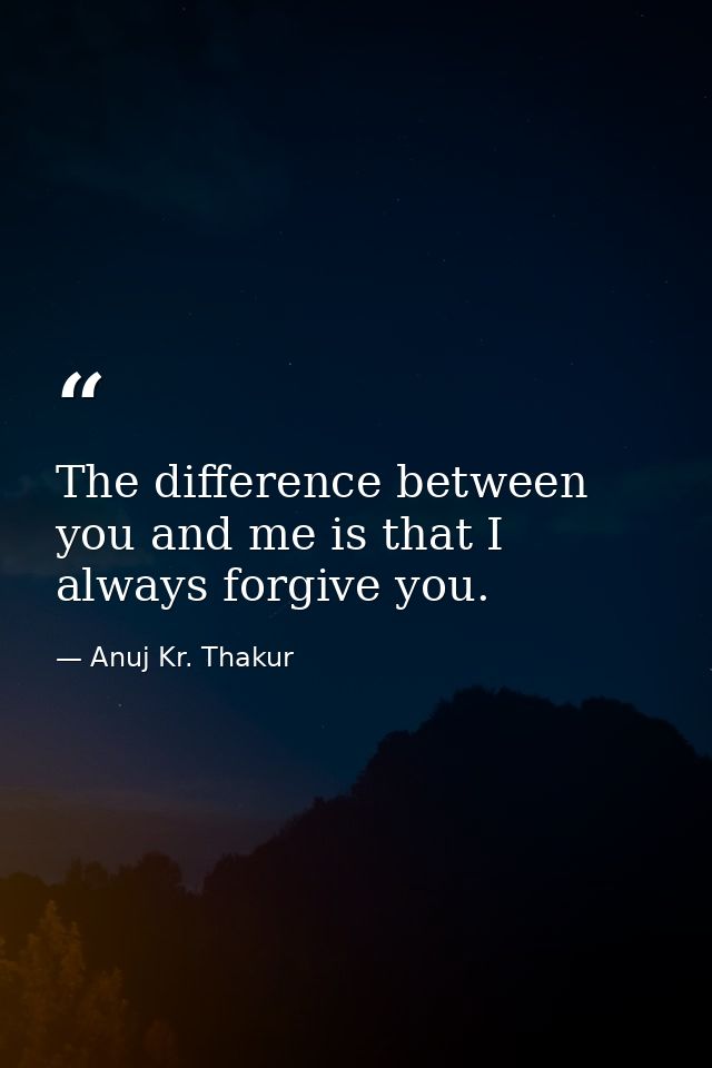 The difference between you and me is that I always forgive you. — Anuj Kr. Thakur