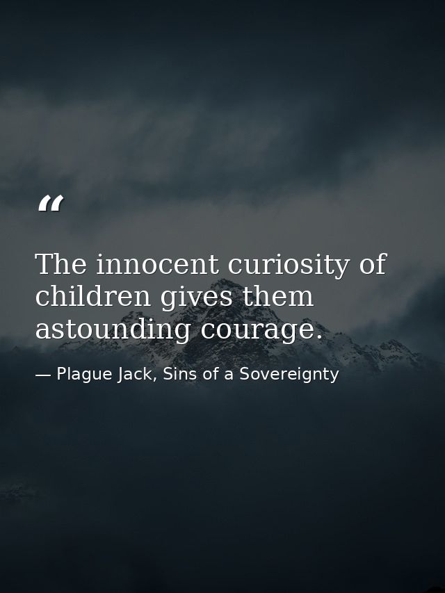 The innocent curiosity of children gives them astounding courage. — Plague Jack, Sins of a Sovereignty