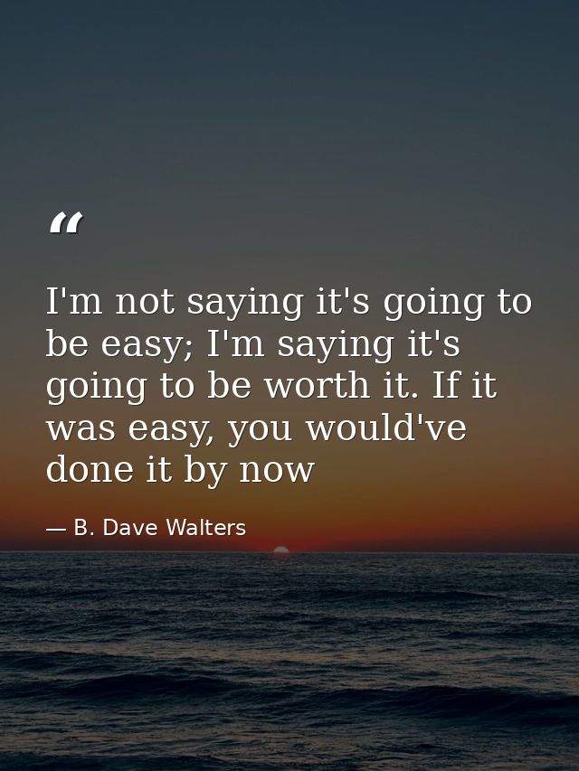 I'm not saying it's going to be easy; I'm saying it's going to be worth it. If it was easy, you would've done it by now — B. Dave Walters