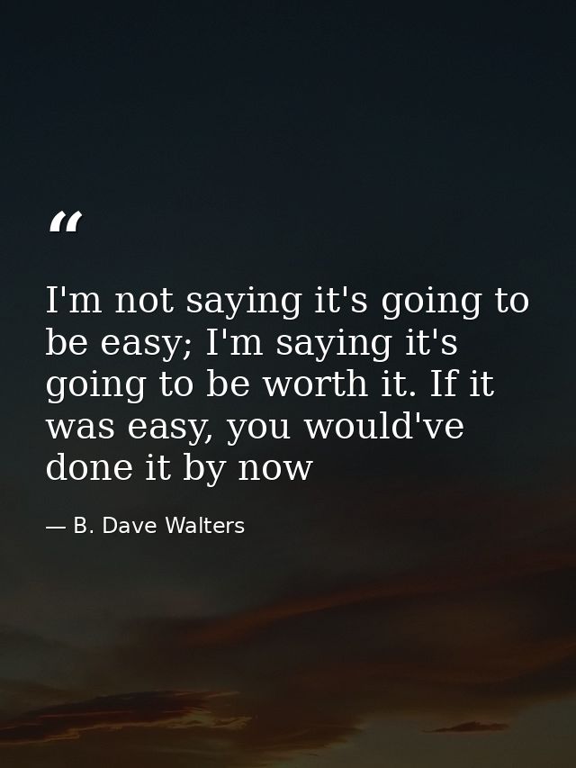 I'm not saying it's going to be easy; I'm saying it's going to be worth it. If it was easy, you would've done it by now — B. Dave Walters
