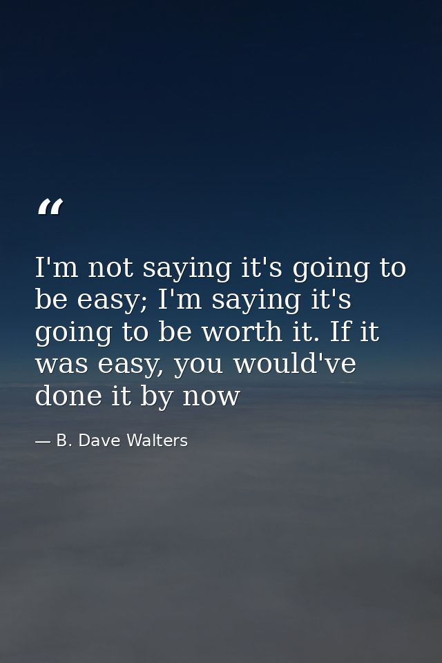 I'm not saying it's going to be easy; I'm saying it's going to be worth it. If it was easy, you would've done it by now — B. Dave Walters