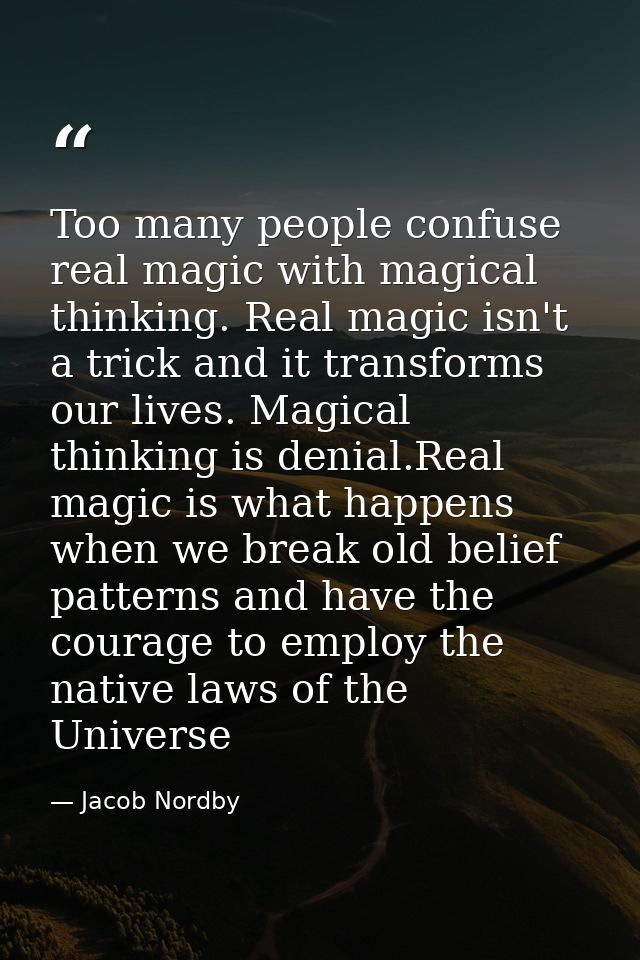 Too many people confuse real magic with magical thinking. Real magic isn't a trick and it transforms our lives. Magical  — Jacob Nordby