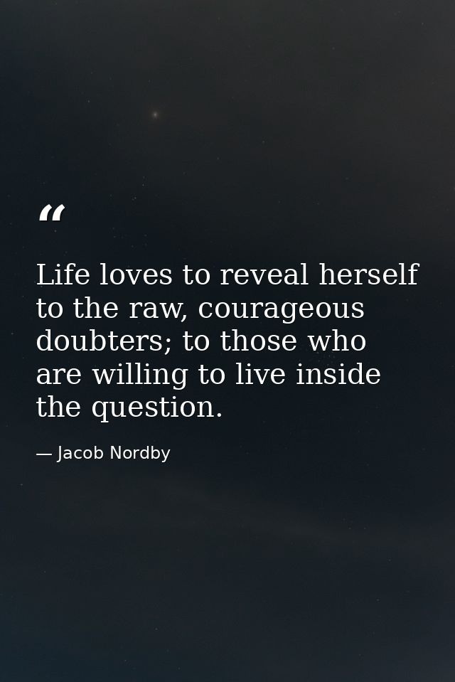 Life loves to reveal herself to the raw, courageous doubters; to those who are willing to live inside the question. — Jacob Nordby