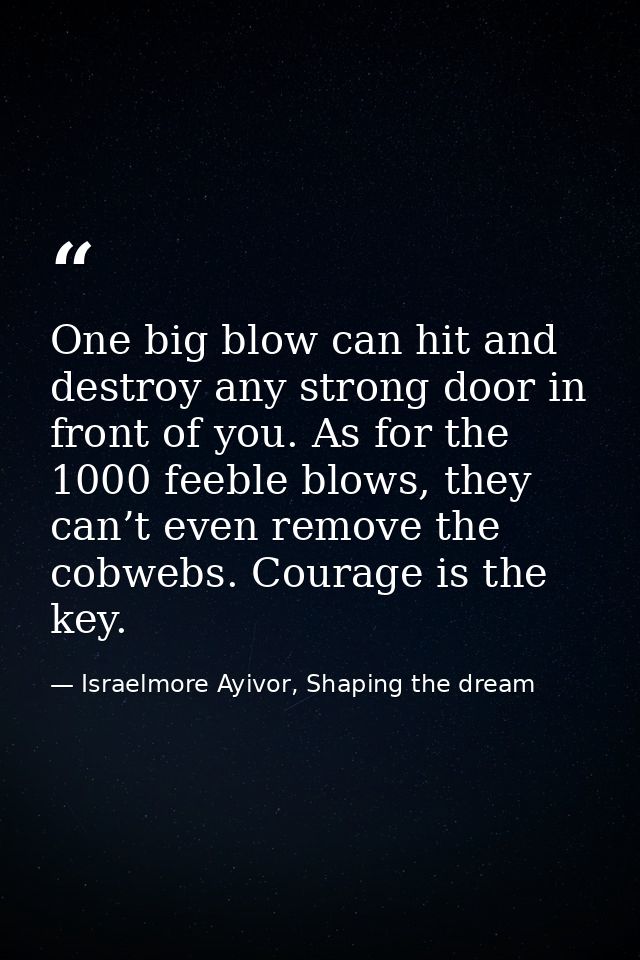One big blow can hit and destroy any strong door in front of you. As for the 1000 feeble blows, they can’t even remove t — Israelmore Ayivor, Shaping the dream