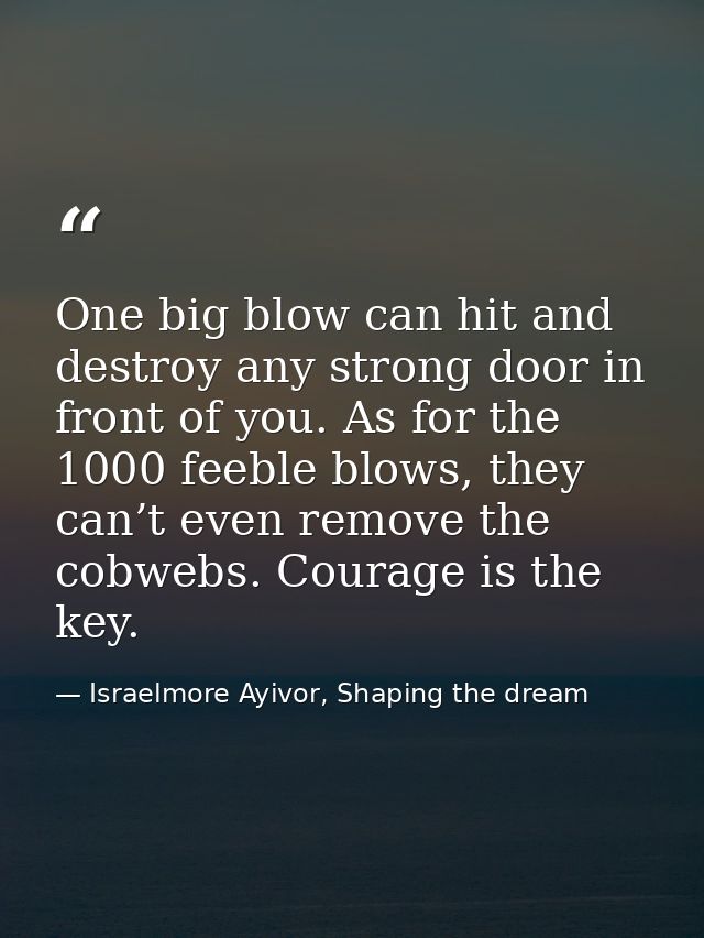 One big blow can hit and destroy any strong door in front of you. As for the 1000 feeble blows, they can’t even remove t — Israelmore Ayivor, Shaping the dream