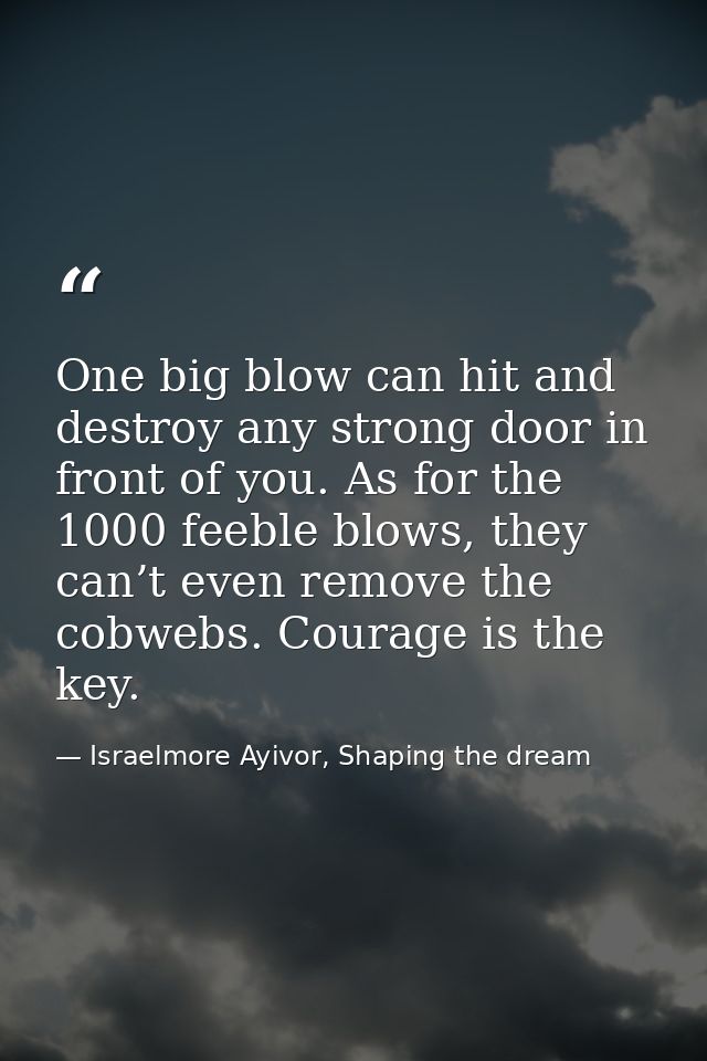 One big blow can hit and destroy any strong door in front of you. As for the 1000 feeble blows, they can’t even remove t — Israelmore Ayivor, Shaping the dream