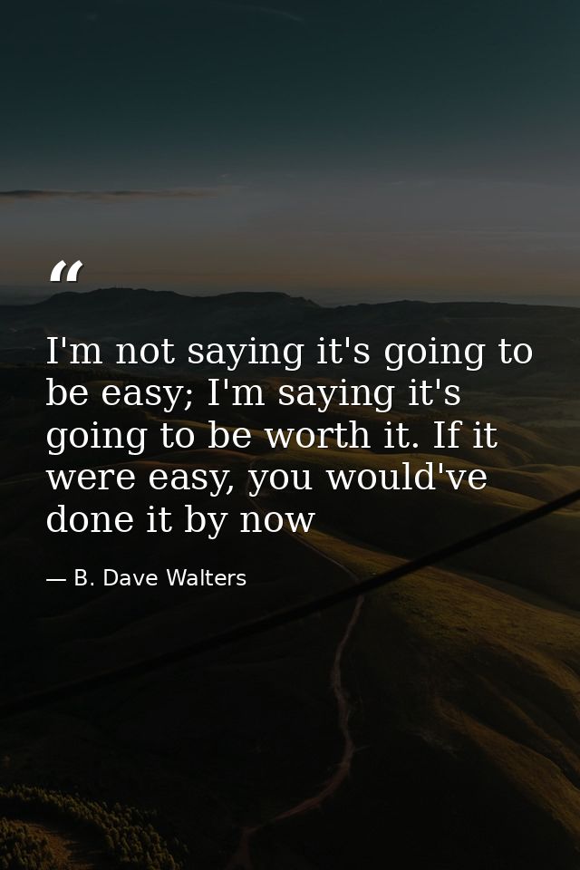 I'm not saying it's going to be easy; I'm saying it's going to be worth it. If it were easy, you would've done it by now — B. Dave Walters