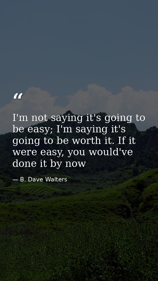 I'm not saying it's going to be easy; I'm saying it's going to be worth it. If it were easy, you would've done it by now — B. Dave Walters