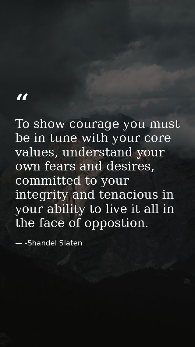 To show courage you must be in tune with your core values, understand your own fears and desires, committed to your inte — -Shandel Slaten
