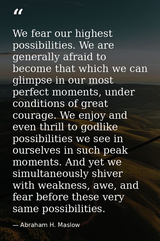 We fear our highest possibilities. We are generally afraid to become that which we can glimpse in our most perfect momen — Abraham H. Maslow