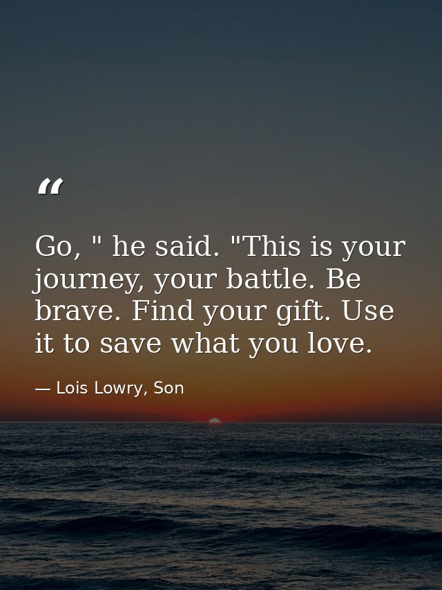 Go, " he said. "This is your journey, your battle. Be brave. Find your gift. Use it to save what you love. — Lois Lowry, Son
