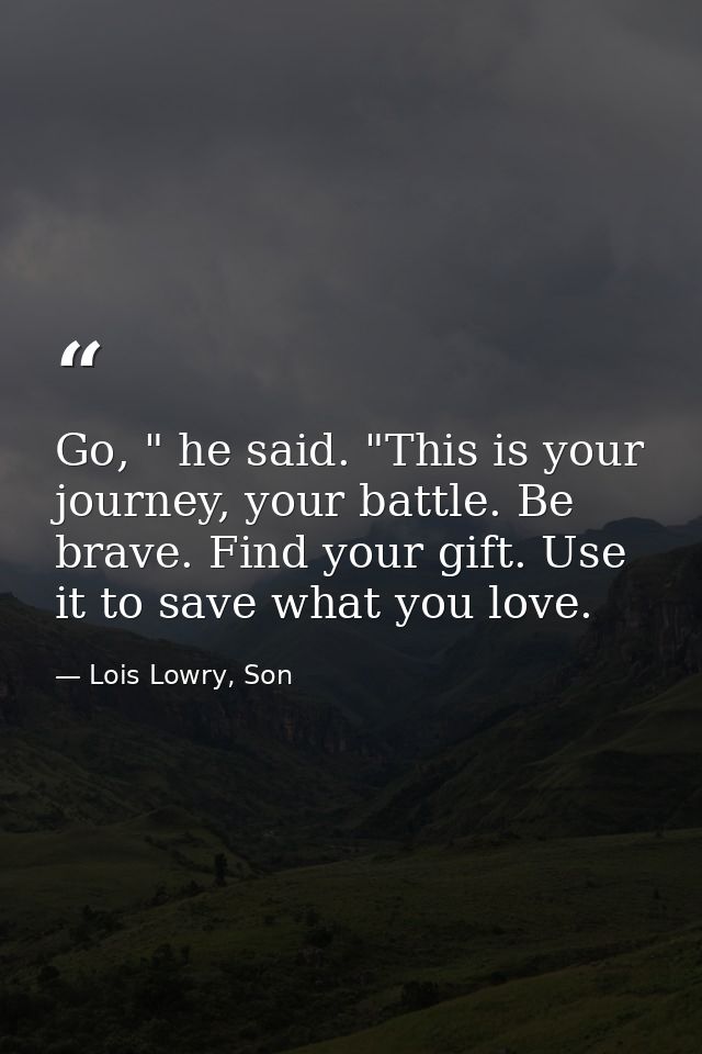 Go, " he said. "This is your journey, your battle. Be brave. Find your gift. Use it to save what you love. — Lois Lowry, Son