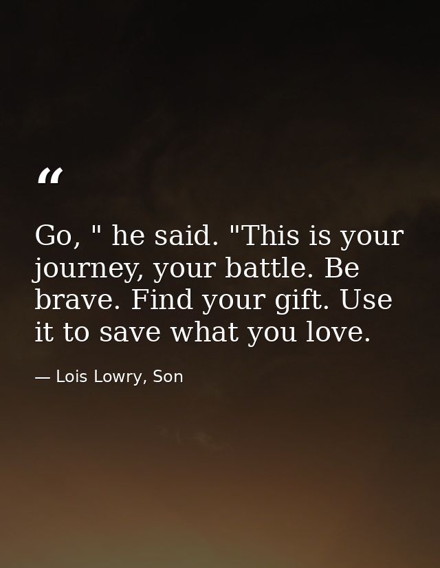 Go, " he said. "This is your journey, your battle. Be brave. Find your gift. Use it to save what you love. — Lois Lowry, Son