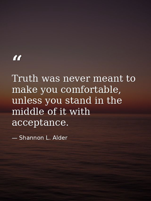 Truth was never meant to make you comfortable, unless you stand in the middle of it with acceptance. — Shannon L. Alder