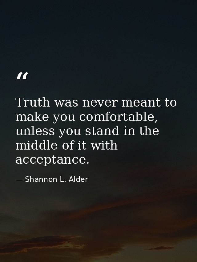 Truth was never meant to make you comfortable, unless you stand in the middle of it with acceptance. — Shannon L. Alder