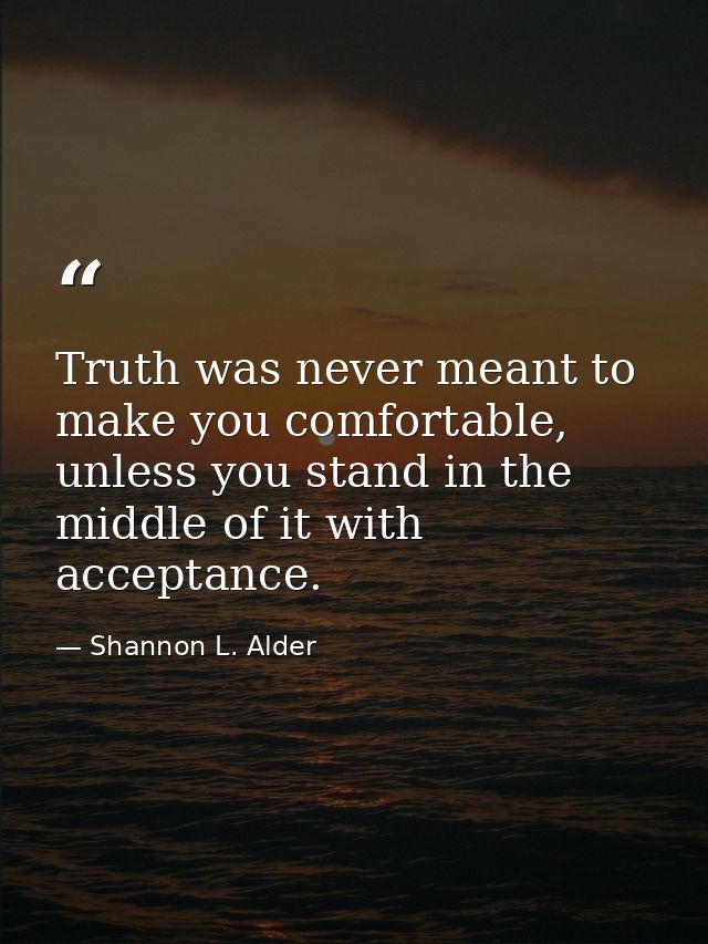 Truth was never meant to make you comfortable, unless you stand in the middle of it with acceptance. — Shannon L. Alder