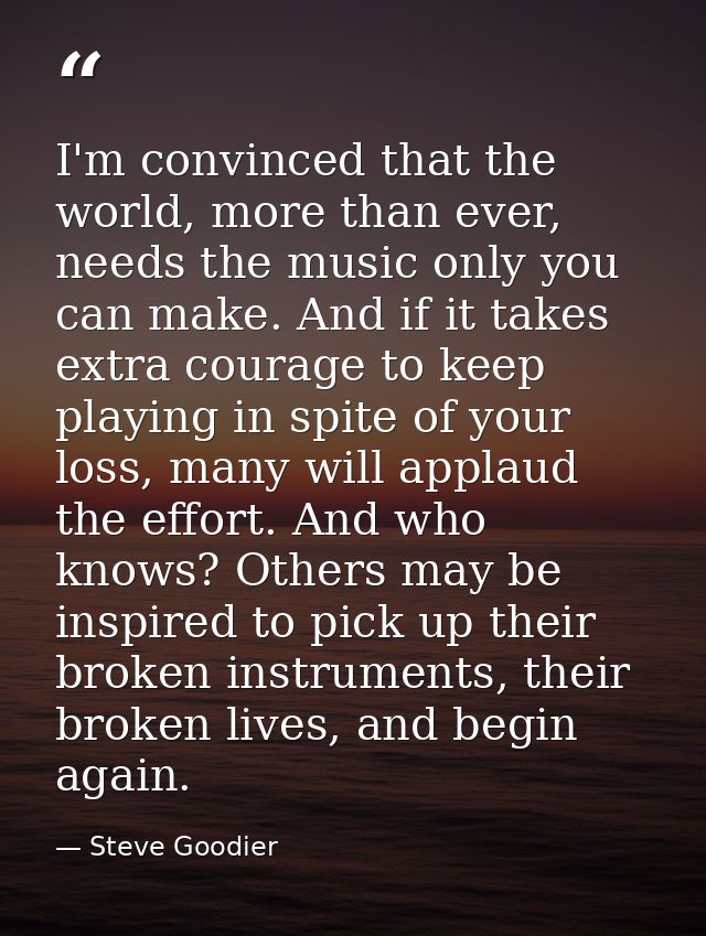 I'm convinced that the world, more than ever, needs the music only you can make. And if it takes extra courage to keep p — Steve Goodier