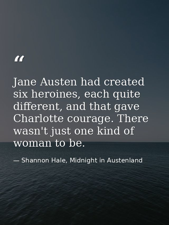 Jane Austen had created six heroines, each quite different, and that gave Charlotte courage. There wasn't just one kind  — Shannon Hale, Midnight in Austenland