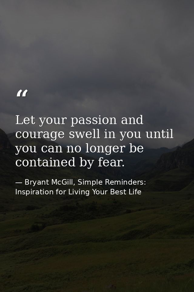 Let your passion and courage swell in you until you can no longer be contained by fear. — Bryant McGill, Simple Reminders: Inspiration for Living Your Best Life