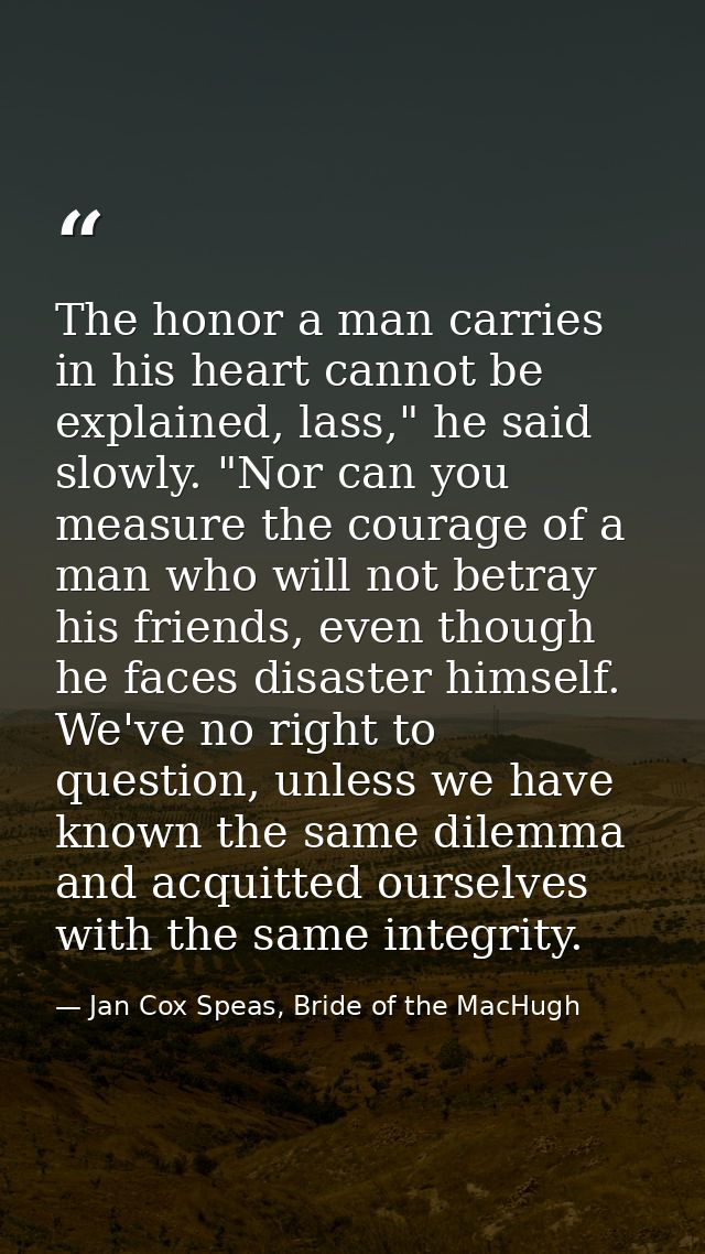 The honor a man carries in his heart cannot be explained, lass," he said slowly. "Nor can you measure the courage of a m — Jan Cox Speas, Bride of the MacHugh