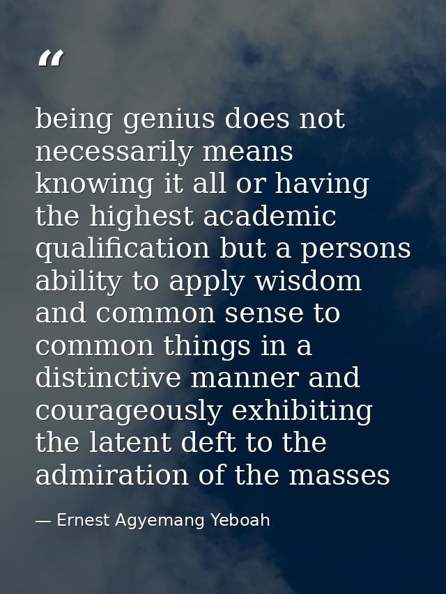 being genius does not necessarily means knowing it all or having the highest academic qualification but a persons abilit — Ernest Agyemang Yeboah