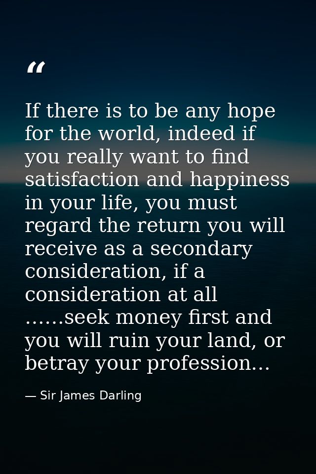 If there is to be any hope for the world, indeed if you really want to find satisfaction and happiness in your life, you — Sir James Darling