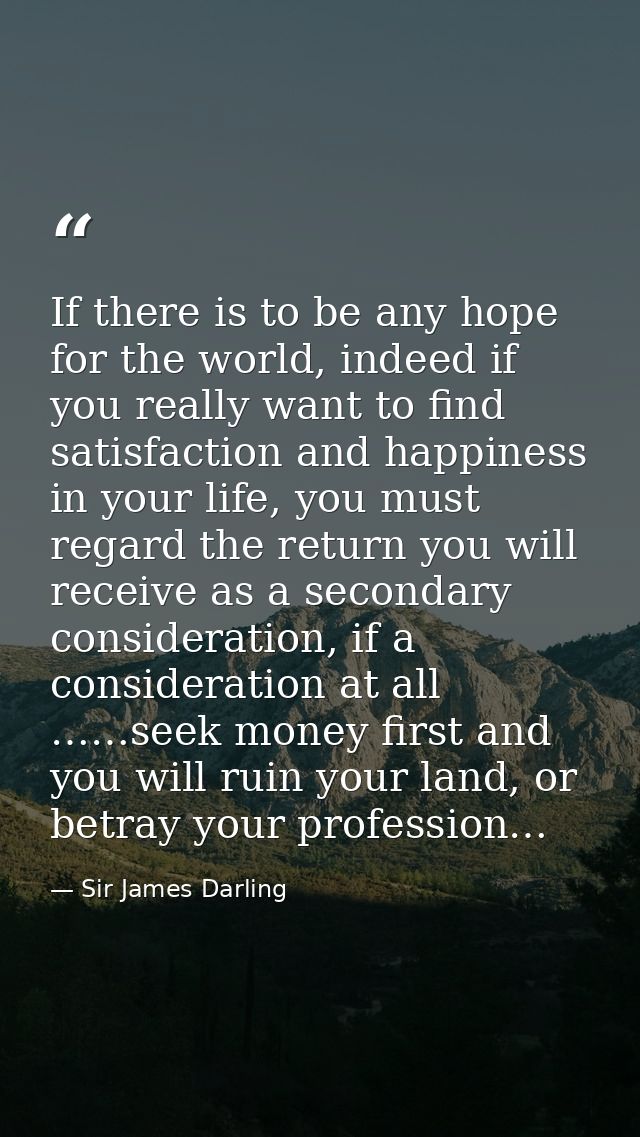 If there is to be any hope for the world, indeed if you really want to find satisfaction and happiness in your life, you — Sir James Darling