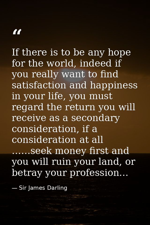 If there is to be any hope for the world, indeed if you really want to find satisfaction and happiness in your life, you — Sir James Darling