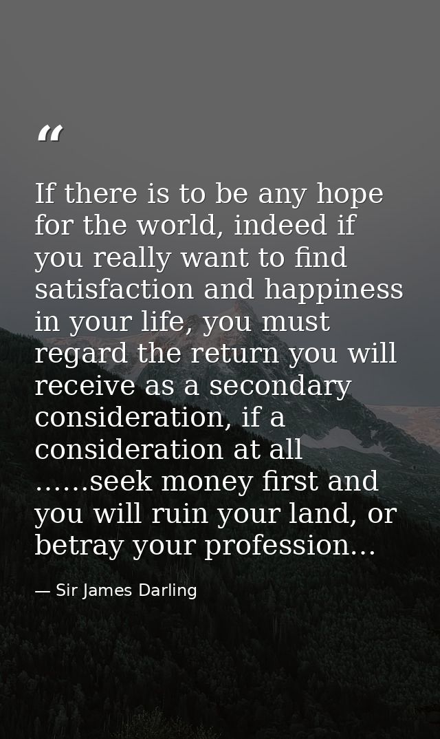 If there is to be any hope for the world, indeed if you really want to find satisfaction and happiness in your life, you — Sir James Darling