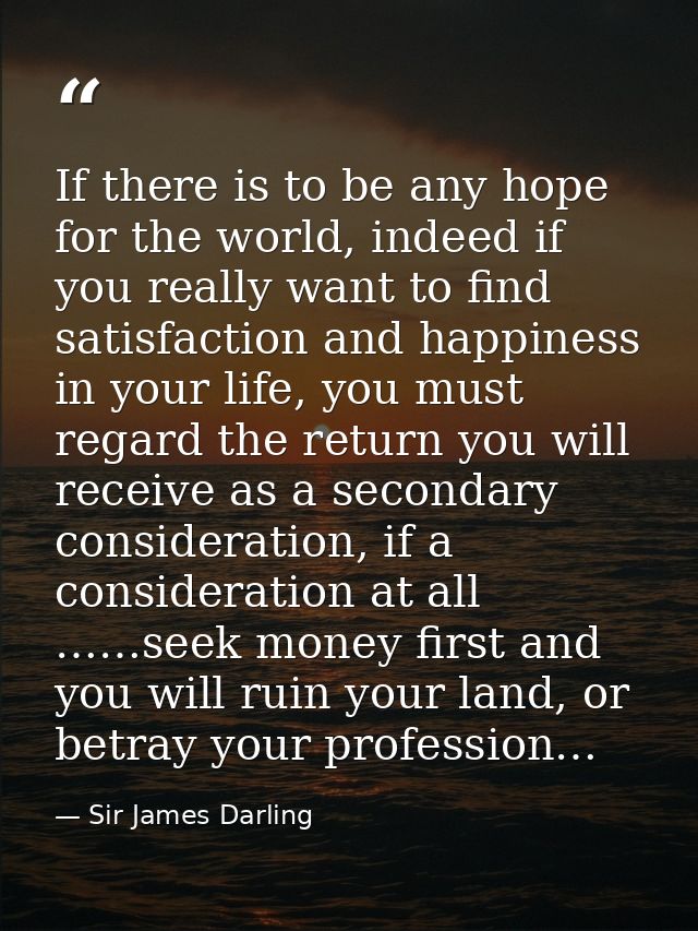 If there is to be any hope for the world, indeed if you really want to find satisfaction and happiness in your life, you — Sir James Darling