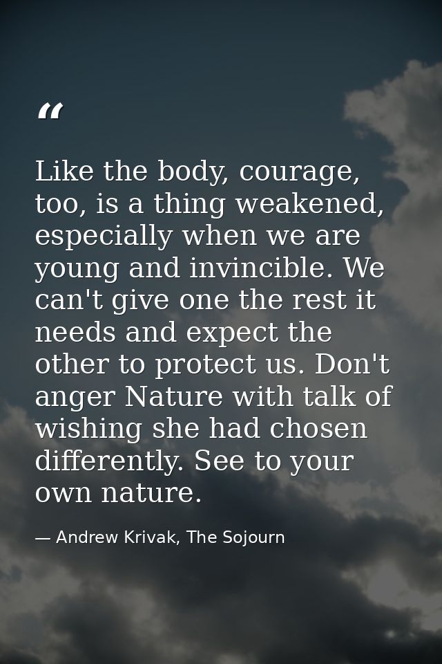Like the body, courage, too, is a thing weakened, especially when we are young and invincible. We can't give one the res — Andrew Krivak, The Sojourn